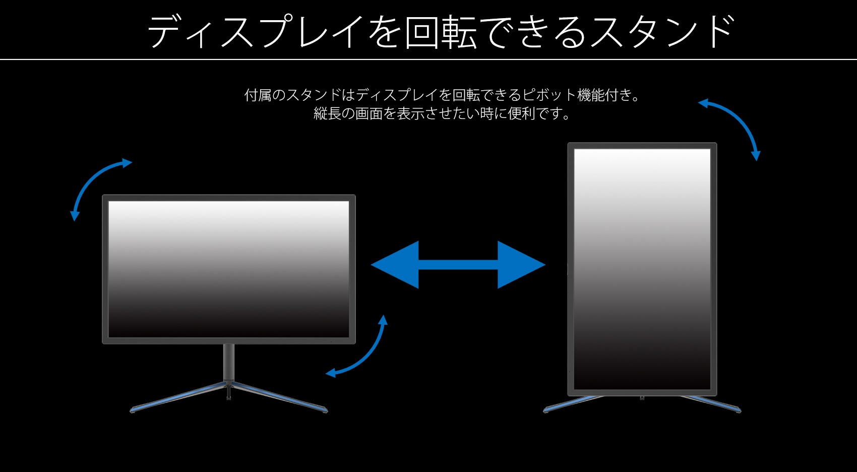 ディスプレイを回転できるスタンド 付属のスタンドはディスプレイを回転できるピボット機能付き。 縦長の画面を表示させたい時に便利です。